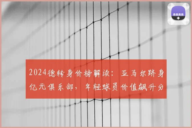 2024德转身价榜解读:亚马尔跻身亿元俱乐部,年轻球员价值飙升分析